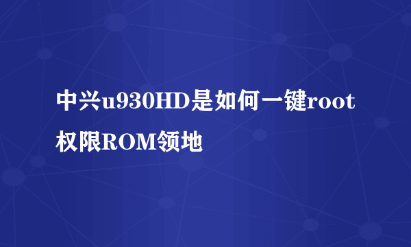 中兴u930HD是如何一键root权限ROM领地