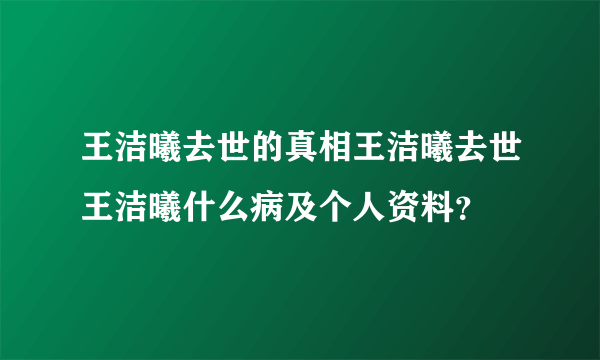 王洁曦去世的真相王洁曦去世王洁曦什么病及个人资料？