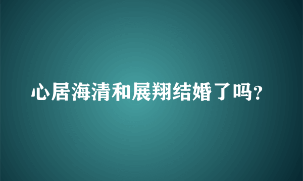 心居海清和展翔结婚了吗？