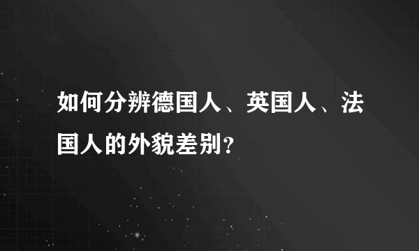 如何分辨德国人、英国人、法国人的外貌差别？