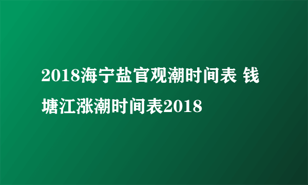 2018海宁盐官观潮时间表 钱塘江涨潮时间表2018