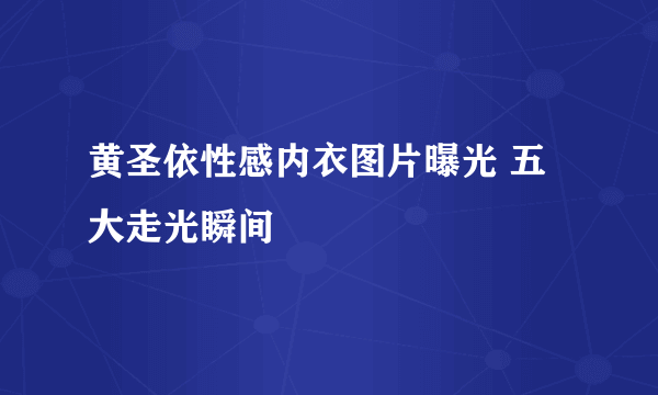 黄圣依性感内衣图片曝光 五大走光瞬间