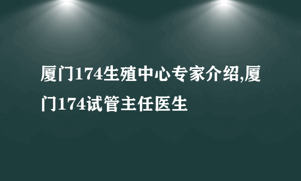 厦门174生殖中心专家介绍,厦门174试管主任医生