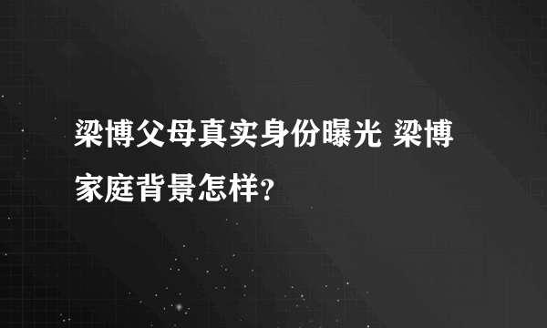 梁博父母真实身份曝光 梁博家庭背景怎样？