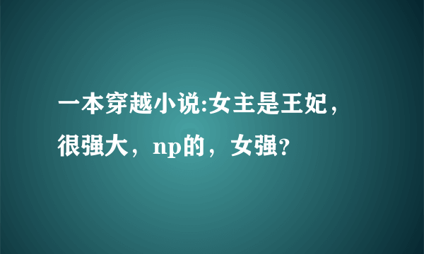 一本穿越小说:女主是王妃，很强大，np的，女强？