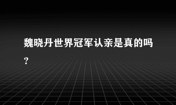 魏晓丹世界冠军认亲是真的吗？