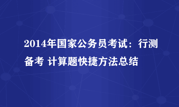 2014年国家公务员考试：行测备考 计算题快捷方法总结