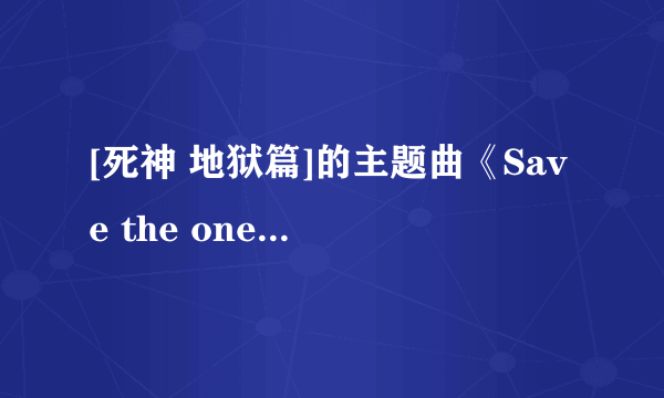 [死神 地狱篇]的主题曲《Save the one,Save The All》在哪里下载呀~~~有的话就发到邮箱里~~