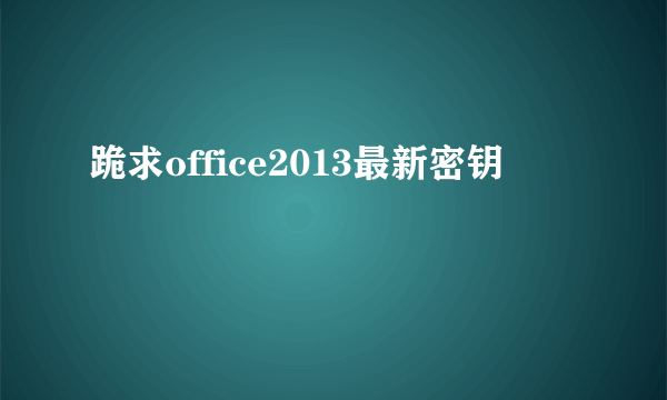 跪求office2013最新密钥