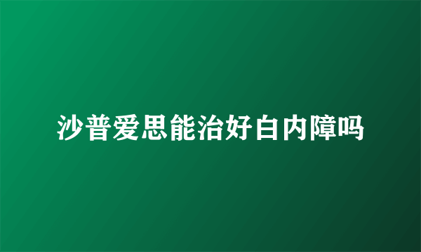 沙普爱思能治好白内障吗