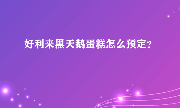 好利来黑天鹅蛋糕怎么预定？