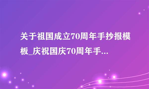 关于祖国成立70周年手抄报模板_庆祝国庆70周年手抄报资料