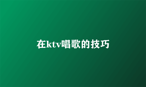 在ktv唱歌的技巧