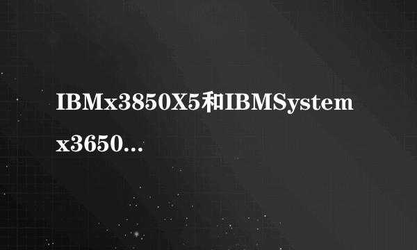 IBMx3850X5和IBMSystemx3650M4有什么区别？