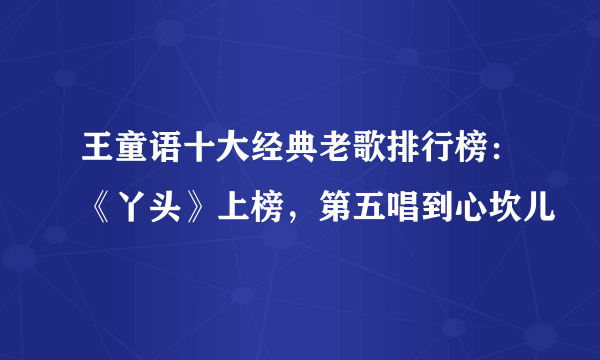 王童语十大经典老歌排行榜：《丫头》上榜，第五唱到心坎儿