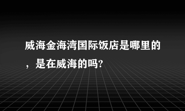 威海金海湾国际饭店是哪里的，是在威海的吗?