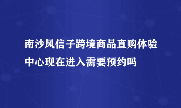 南沙风信子跨境商品直购体验中心现在进入需要预约吗