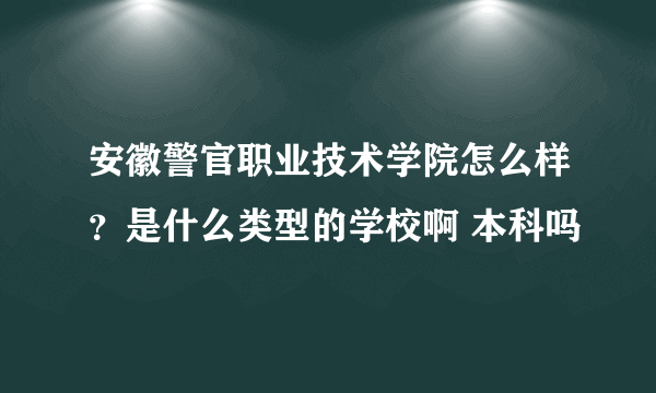 安徽警官职业技术学院怎么样？是什么类型的学校啊 本科吗