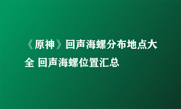 《原神》回声海螺分布地点大全 回声海螺位置汇总