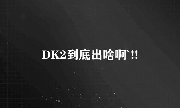 DK2到底出啥啊`!!