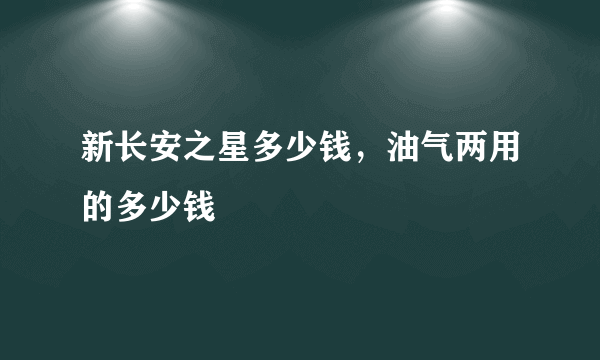 新长安之星多少钱，油气两用的多少钱