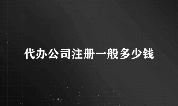 代办公司注册一般多少钱