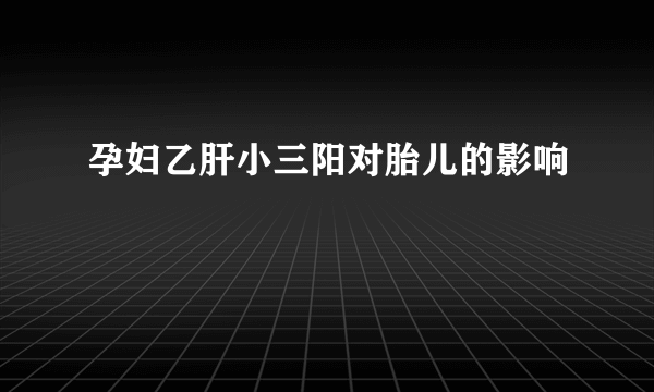 孕妇乙肝小三阳对胎儿的影响