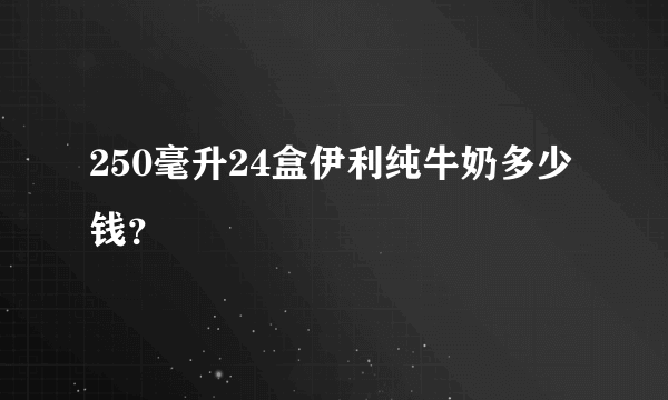 250毫升24盒伊利纯牛奶多少钱？