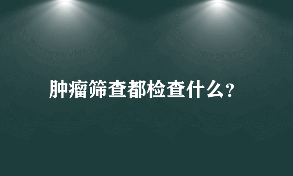 肿瘤筛查都检查什么？