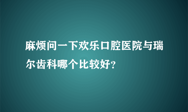 麻烦问一下欢乐口腔医院与瑞尔齿科哪个比较好？