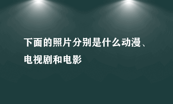 下面的照片分别是什么动漫、电视剧和电影