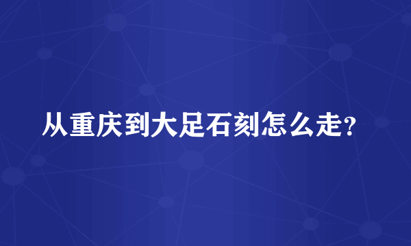 从重庆到大足石刻怎么走？