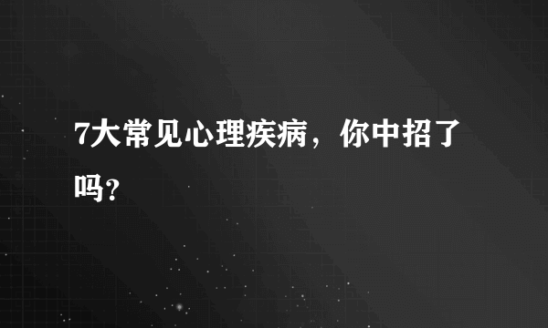 7大常见心理疾病，你中招了吗？