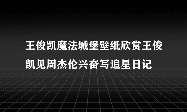 王俊凯魔法城堡壁纸欣赏王俊凯见周杰伦兴奋写追星日记