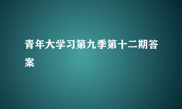 青年大学习第九季第十二期答案