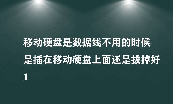 移动硬盘是数据线不用的时候是插在移动硬盘上面还是拔掉好1