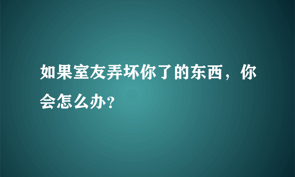 如果室友弄坏你了的东西，你会怎么办？