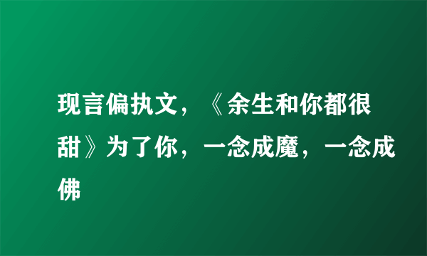 现言偏执文，《余生和你都很甜》为了你，一念成魔，一念成佛