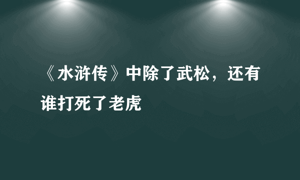 《水浒传》中除了武松，还有谁打死了老虎﹖