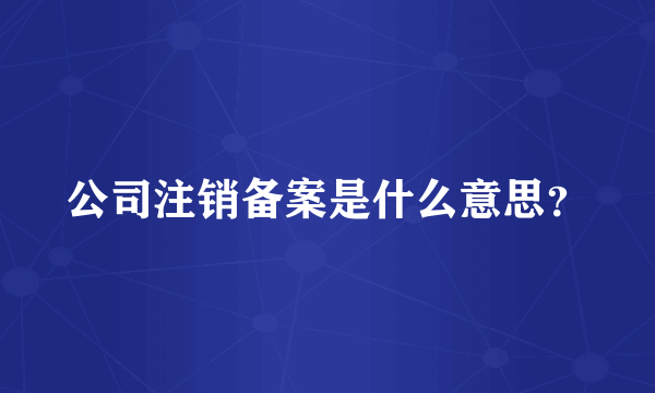 公司注销备案是什么意思？