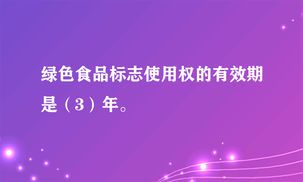 绿色食品标志使用权的有效期是（3）年。