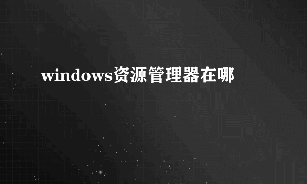 windows资源管理器在哪