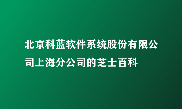 北京科蓝软件系统股份有限公司上海分公司的芝士百科