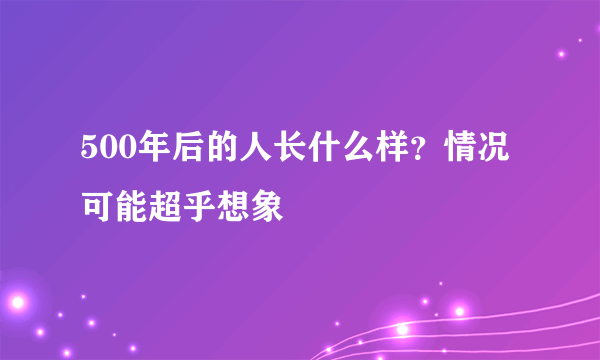 500年后的人长什么样？情况可能超乎想象