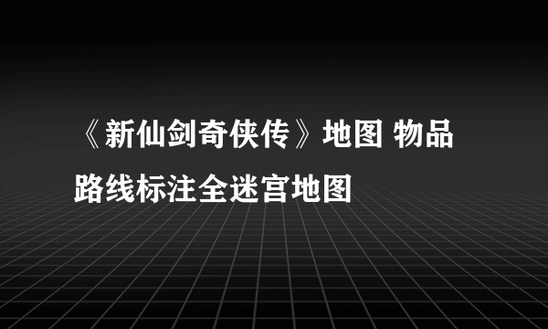 《新仙剑奇侠传》地图 物品路线标注全迷宫地图