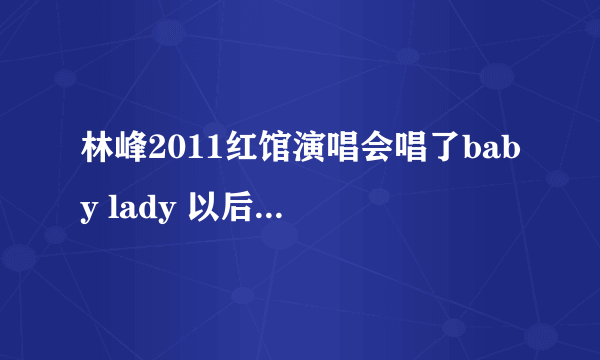 林峰2011红馆演唱会唱了baby lady 以后说的什么意思 还有唱了我很痛 以后说的一长串什么意思