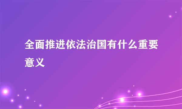 全面推进依法治国有什么重要意义