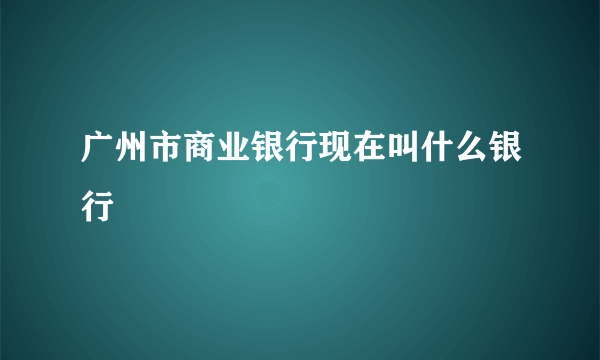 广州市商业银行现在叫什么银行