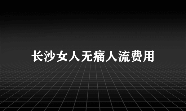 长沙女人无痛人流费用