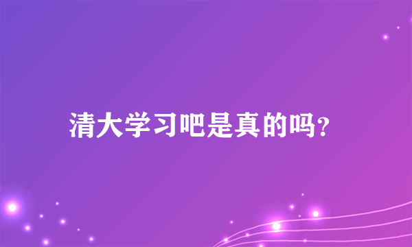 清大学习吧是真的吗？